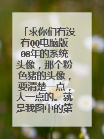 求你们有没有QQ电脑版08年的系统头像，那个粉色猪的头像，要清楚一点，大一点的。就是我图中的第三个