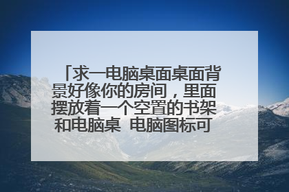 求一电脑桌面桌面背景好像你的房间,里面摆放着一个空置的书架和电脑桌 电脑图标可以放在架子里的