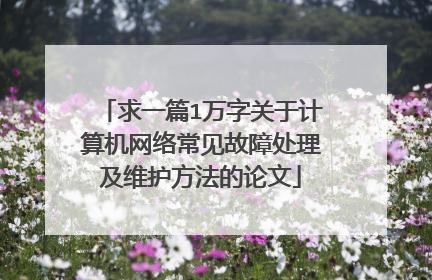 求一篇1万字关于计算机网络常见故障处理及维护方法的论文