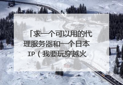 求一个可以用的代理服务器和一个日本IP（我要玩穿越火线日F用的)