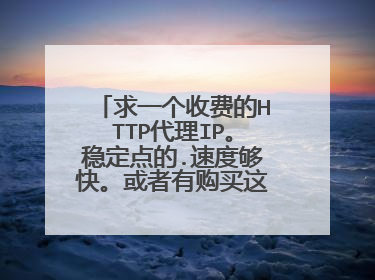 求一个收费的HTTP代理IP。稳定点的.速度够快。或者有购买这个IP渠道的.