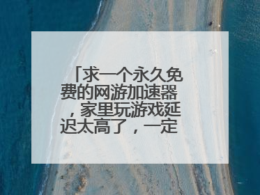 求一个永久免费的网游加速器,家里玩游戏延迟太高了,一定要稳定啊!