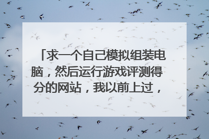 求一个自己模拟组装电脑,然后运行游戏评测得分的网站,我以前上过,好像是中关村,现在又找不到了?跪求