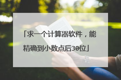 求一个计算器软件,能精确到小数点后30位