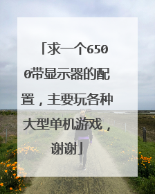 求一个6500带显示器的配置，主要玩各种大型单机游戏，谢谢