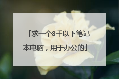 求一个8千以下笔记本电脑，用于办公的