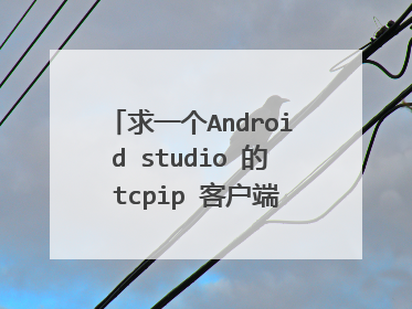 求一个Android studio 的 tcpip 客户端收发的实例，希望大侠们能给一下源码工程