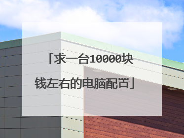 求一台10000块钱左右的电脑配置