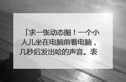 求一张动态图！一个小人儿坐在电脑前看电脑，几秒后发出哈的声音。表示不可思议的。