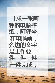 求一张阿狸的电脑壁纸:阿狸坐在电脑前,旁边的文字是工作要一件一件一件一件完成,非常感谢~