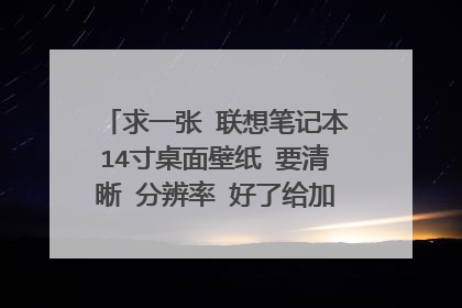 求一张 联想笔记本14寸桌面壁纸 要清晰 分辨率 好了给加分大神们帮帮忙