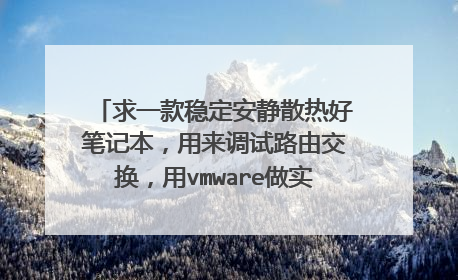 求一款稳定安静散热好笔记本,用来调试路由交换,用vmware做实验,准备学习编程。业余看看电影踢踢实况。