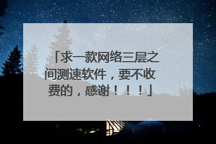 求一款网络三层之间测速软件,要不收费的,感谢!!!