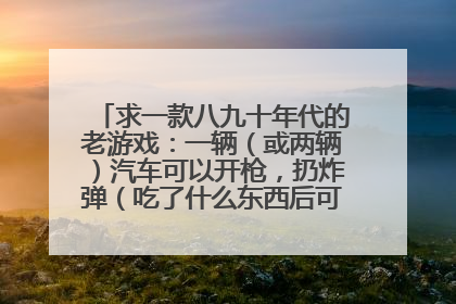 求一款八九十年代的老游戏：一辆（或两辆）汽车可以开枪，扔炸弹（吃了什么东西后可以变成火箭炮）过关