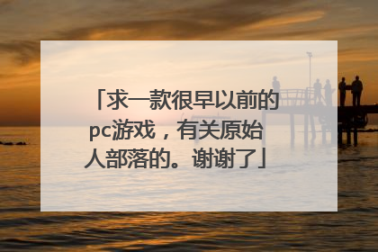 求一款很早以前的pc游戏,有关原始人部落的。谢谢了