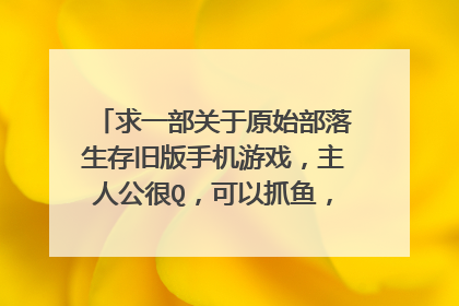 求一部关于原始部落生存旧版手机游戏,主人公很Q,可以抓鱼,生火,摘果子,自己生火,因为全是英文所