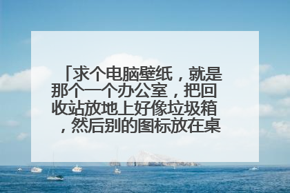 求个电脑壁纸,就是那个一个办公室,把回收站放地上好像垃圾箱,然后别的图标放在桌子上,书架上