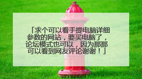 求个可以看手提电脑详细参数的网站,要买电脑了,论坛模式也可以,因为那那可以看到网友评论谢谢!