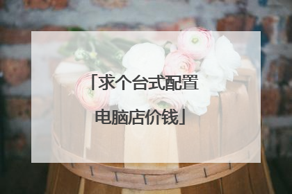 求个台式配置 电脑店价钱