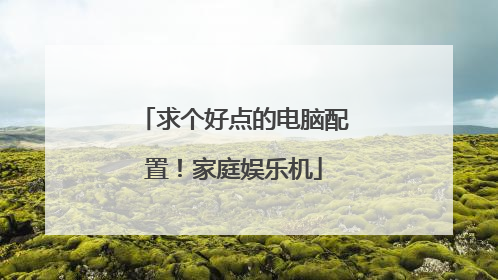 求个好点的电脑配置!家庭娱乐机