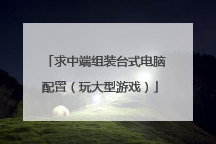 求中端组装台式电脑配置(玩大型游戏)