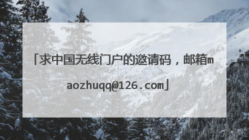 求中国无线门户的邀请码,邮箱maozhuqq@126.com