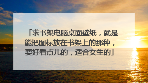 求书架电脑桌面壁纸，就是能把图标放在书架上的那种，要好看点儿的，适合女生的
