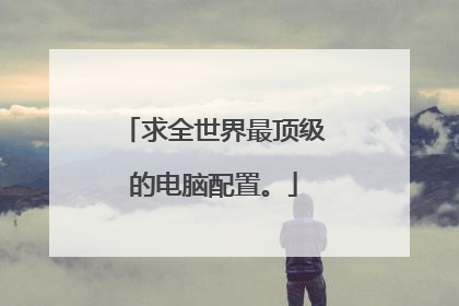 求全世界最顶级的电脑配置。