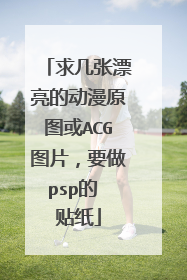 求几张漂亮的动漫原图或ACG图片,要做psp的 贴纸