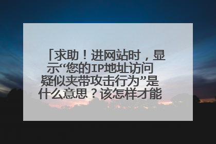 求助!进网站时,显示“您的IP地址访问疑似夹带攻击行为”是什么意思?该怎样才能进入这个网站?