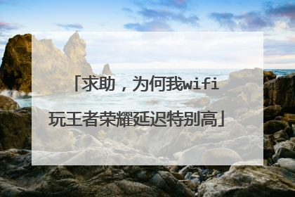 求助,为何我wifi玩王者荣耀延迟特别高