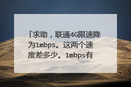 求助，联通4G限速降为1mbps。这两个速度差多少。1mbps有多快。求大神详解。