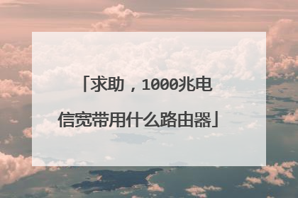 求助，1000兆电信宽带用什么路由器