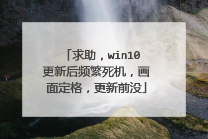 求助,win10更新后频繁死机,画面定格,更新前没