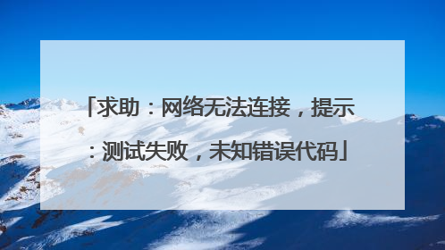 求助:网络无法连接,提示:测试失败,未知错误代码