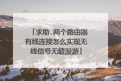 求助.两个路由器有线连接怎么实现无线信号无缝漫游