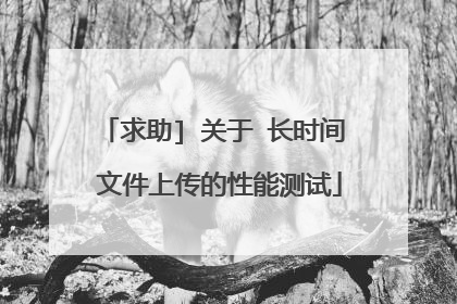 求助] 关于 长时间 文件上传的性能测试