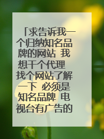 求告诉我一个归纳知名品牌的网站 我想干个代理 找个网站了解一下 必须是知名品牌 电视台有广告的那种