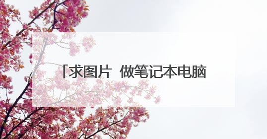 求图片 做笔记本电脑桌面背景 上图 谁有这张图的高清的? 请发给我 谢谢好心人