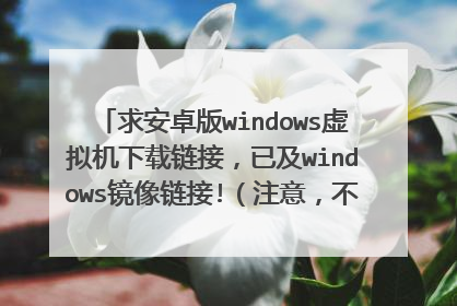 求安卓版windows虚拟机下载链接，已及windows镜像链接!（注意，不是windows拟安卓