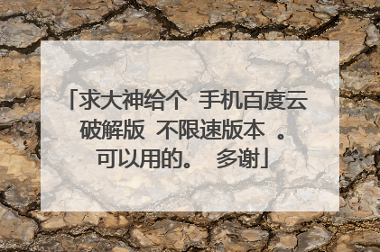 求大神给个 手机百度云 破解版 不限速版本 。 可以用的。 多谢