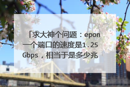 求大神个问题：epon一个端口的速度是1.25Gbps，相当于是多少兆的速度？1000兆？