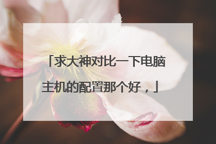 求大神对比一下电脑主机的配置那个好,