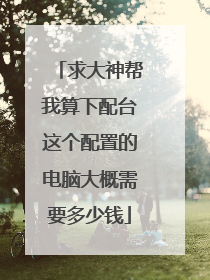 求大神帮我算下配台这个配置的电脑大概需要多少钱