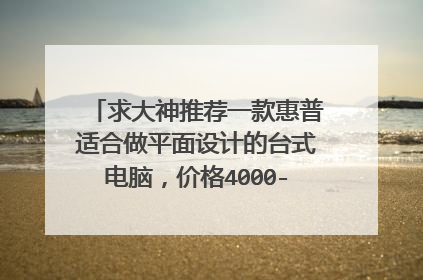 求大神推荐一款惠普适合做平面设计的台式电脑,价格4000-5000左右