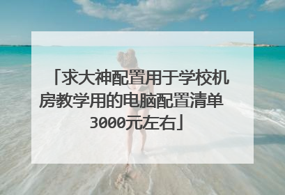 求大神配置用于学校机房教学用的电脑配置清单 3000元左右