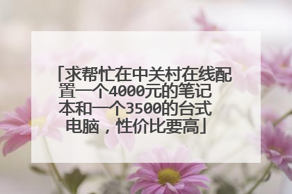 求帮忙在中关村在线配置一个4000元的笔记本和一个3500的台式电脑，性价比要高