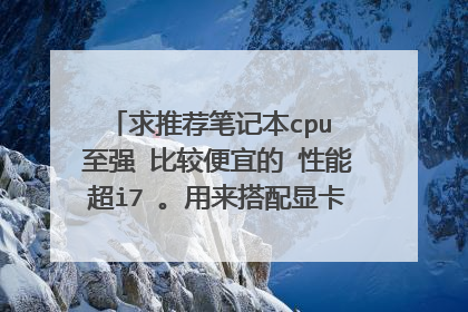 求推荐笔记本cpu 至强 比较便宜的 性能超i7 。用来搭配显卡gtx860m