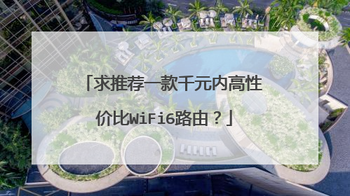 求推荐一款千元内高性价比WiFi6路由？