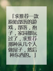 求推荐一款原始部落的游戏,部落,孢子,家园都玩过了,求推荐那种从几个人做屋子,然后种东西的。